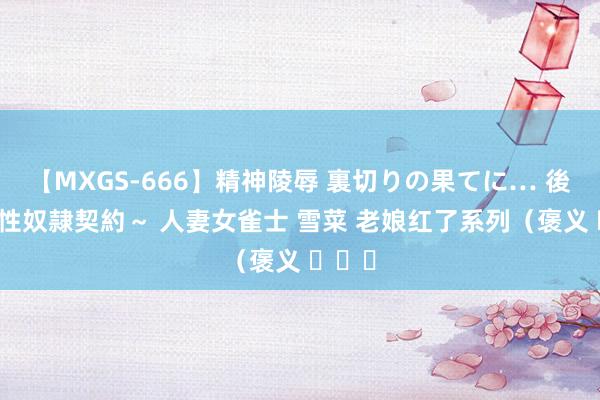 【MXGS-666】精神陵辱 裏切りの果てに… 後編 ～性奴隷契約～ 人妻女雀士 雪菜 老娘红了系列（褒义 ​​​