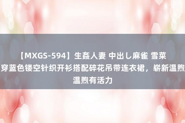 【MXGS-594】生姦人妻 中出し麻雀 雪菜 裴秀智穿蓝色镂空针织开衫搭配碎花吊带连衣裙，崭新温煦有活力