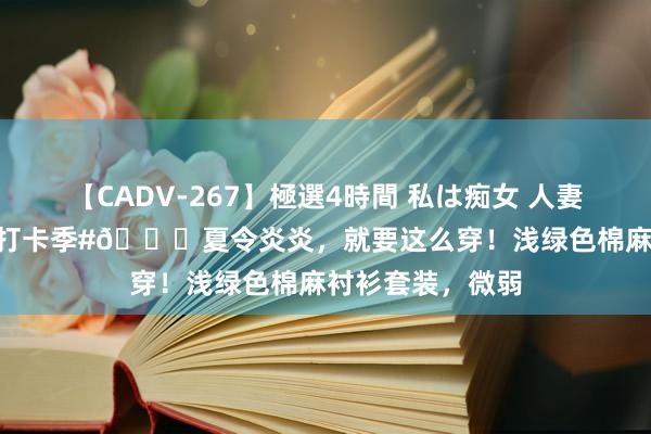 【CADV-267】極選4時間 私は痴女 人妻編 5 #夏令生存打卡季#?夏令炎炎，就要这么穿！浅绿色棉麻衬衫套装，微弱