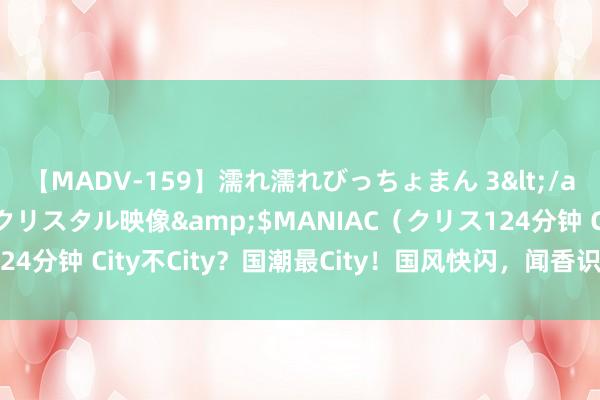 【MADV-159】濡れ濡れびっちょまん 3</a>2010-07-23クリスタル映像&$MANIAC（クリス124分钟 City不City？国潮最City！国风快闪，闻香识上海，相沿香包D