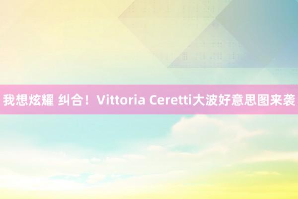 我想炫耀 纠合！Vittoria Ceretti大波好意思图来袭