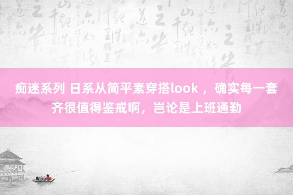 痴迷系列 日系从简平素穿搭look ，确实每一套齐很值得鉴戒啊，岂论是上班通勤