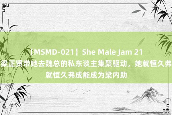 【MSMD-021】She Male Jam 21 《三十良友》从梁正贤带她去魏总的私东谈主集聚驱动，她就恒久弗成能成为梁内助