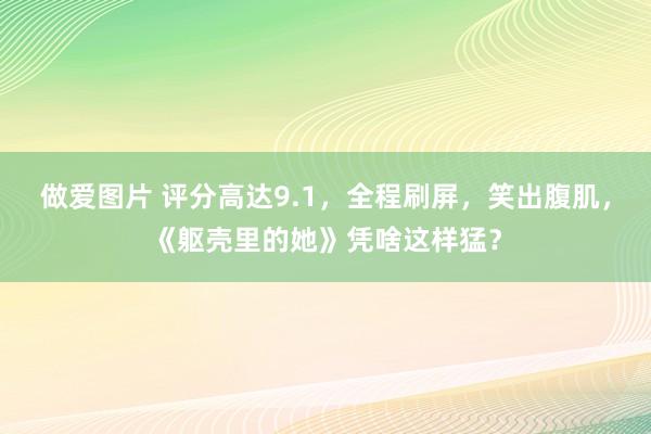 做爱图片 评分高达9.1，全程刷屏，笑出腹肌，《躯壳里的她》凭啥这样猛？