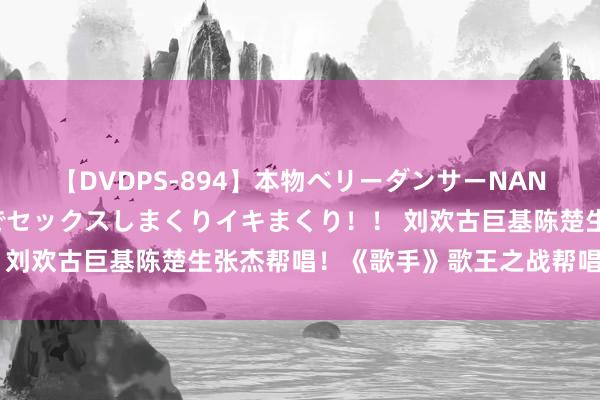 【DVDPS-894】本物ベリーダンサーNANA第2弾 悦楽の腰使いでセックスしまくりイキまくり！！ 刘欢古巨基陈楚生张杰帮唱！《歌手》歌王之战帮唱气势官宣