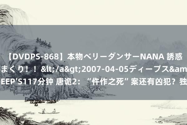 【DVDPS-868】本物ベリーダンサーNANA 誘惑の腰使いで潮吹きまくり！！</a>2007-04-05ディープス&$DEEP’S117分钟 唐诡2：“仵作之死”案还有凶犯？独孤遐叔离死不远，县丞有问题