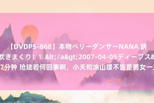 【DVDPS-868】本物ベリーダンサーNANA 誘惑の腰使いで潮吹きまくり！！</a>2007-04-05ディープス&$DEEP’S117分钟 玱玹若何回事啊，小夭和涂山璟不皆是男女一又友啊，东谈主家两个东谈主彼此可爱啊，