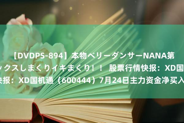 【DVDPS-894】本物ベリーダンサーNANA第2弾 悦楽の腰使いでセックスしまくりイキまくり！！ 股票行情快报：XD国机通（600444）7月24日主力资金净买入47.55万元