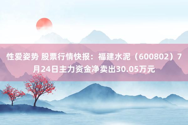 性爱姿势 股票行情快报：福建水泥（600802）7月24日主力资金净卖出30.05万元