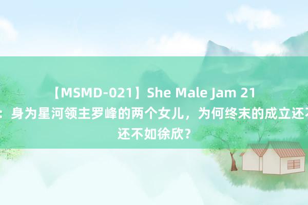 【MSMD-021】She Male Jam 21 吞吃星空：身为星河领主罗峰的两个女儿，为何终末的成立还不如徐欣？