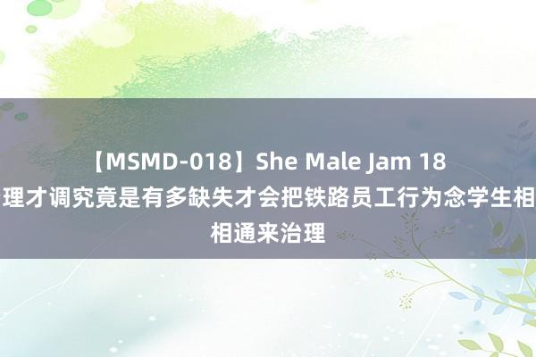 【MSMD-018】She Male Jam 18 携带的治理才调究竟是有多缺失才会把铁路员工行为念学生相通来治理