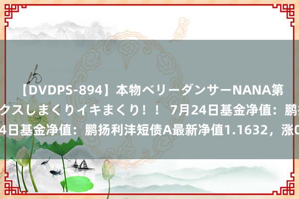 【DVDPS-894】本物ベリーダンサーNANA第2弾 悦楽の腰使いでセックスしまくりイキまくり！！ 7月24日基金净值：鹏扬利沣短债A最新净值1.1632，涨0.01%