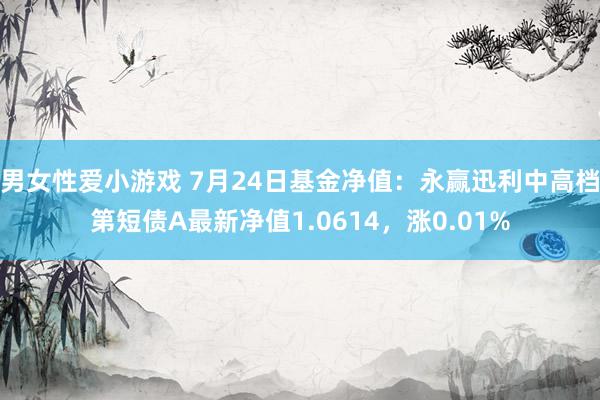 男女性爱小游戏 7月24日基金净值：永赢迅利中高档第短债A最新净值1.0614，涨0.01%