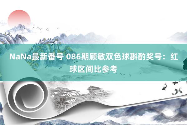 NaNa最新番号 086期顾敏双色球斟酌奖号：红球区间比参考