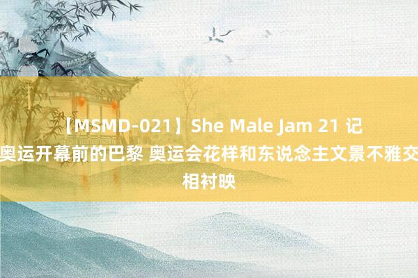 【MSMD-021】She Male Jam 21 记者看望奥运开幕前的巴黎 奥运会花样和东说念主文景不雅交相衬映