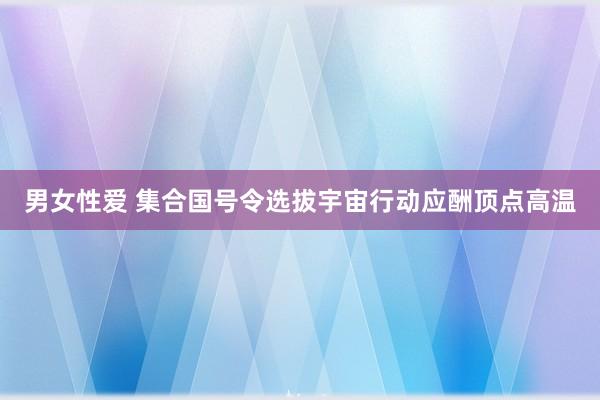 男女性爱 集合国号令选拔宇宙行动应酬顶点高温