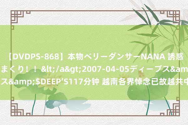 【DVDPS-868】本物ベリーダンサーNANA 誘惑の腰使いで潮吹きまくり！！</a>2007-04-05ディープス&$DEEP’S117分钟 越南各界悼念已故越共中央总通告阮富仲