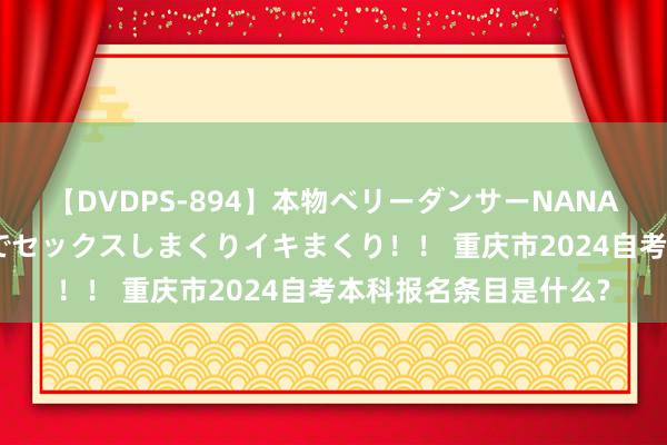 【DVDPS-894】本物ベリーダンサーNANA第2弾 悦楽の腰使いでセックスしまくりイキまくり！！ 重庆市2024自考本科报名条目是什么?