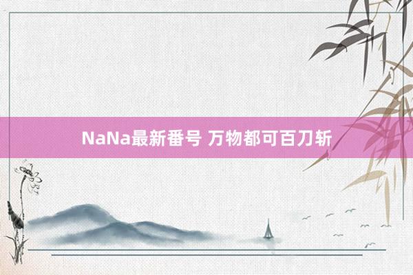 NaNa最新番号 万物都可百刀斩