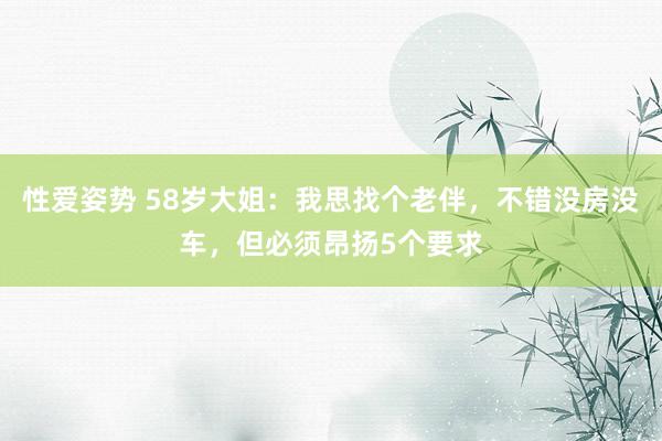 性爱姿势 58岁大姐：我思找个老伴，不错没房没车，但必须昂扬5个要求