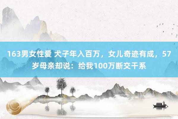 163男女性爱 犬子年入百万，女儿奇迹有成，57岁母亲却说：给我100万断交干系