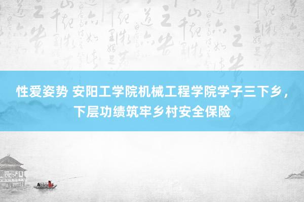 性爱姿势 安阳工学院机械工程学院学子三下乡，下层功绩筑牢乡村安全保险