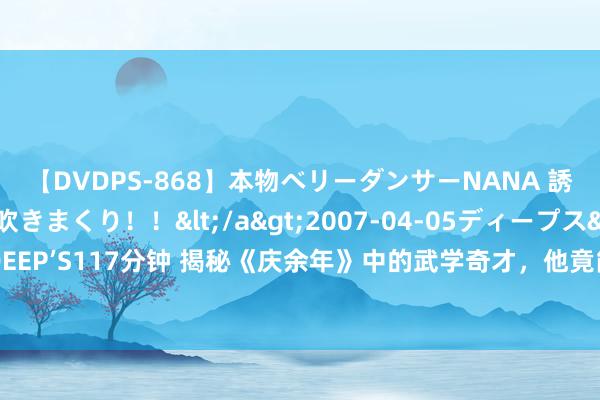 【DVDPS-868】本物ベリーダンサーNANA 誘惑の腰使いで潮吹きまくり！！</a>2007-04-05ディープス&$DEEP’S117分钟 揭秘《庆余年》中的武学奇才，他竟能与神庙最强使臣五竹战成平手！