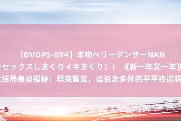 【DVDPS-894】本物ベリーダンサーNANA第2弾 悦楽の腰使いでセックスしまくりイキまくり！！ 《新一年又一年》大结局轰动揭秘：群英醒觉，运说念多舛的平平终遇转念，陈青喜迎圆满东说念主生