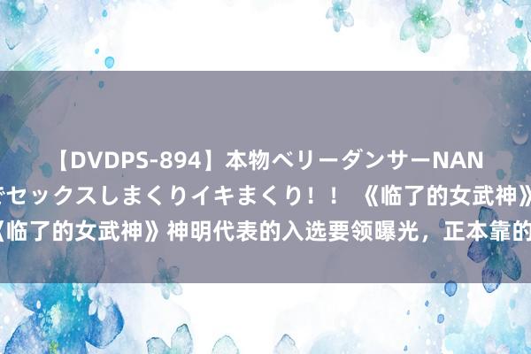 【DVDPS-894】本物ベリーダンサーNANA第2弾 悦楽の腰使いでセックスしまくりイキまくり！！ 《临了的女武神》神明代表的入选要领曝光，正本靠的并不是实力