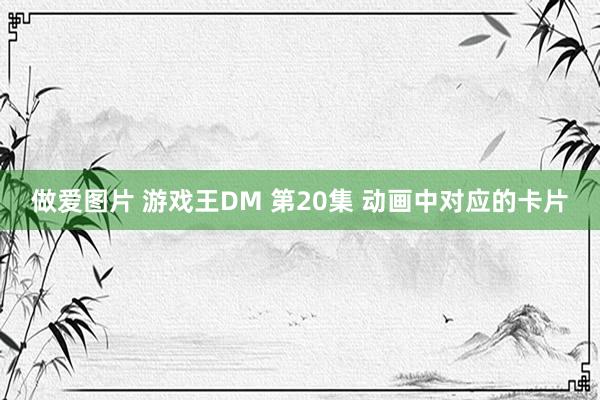 做爱图片 游戏王DM 第20集 动画中对应的卡片