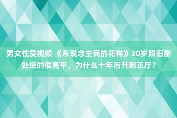 男女性爱视频 《东说念主民的花样》30岁照旧副处级的侯亮平，为什么十年后升到正厅？