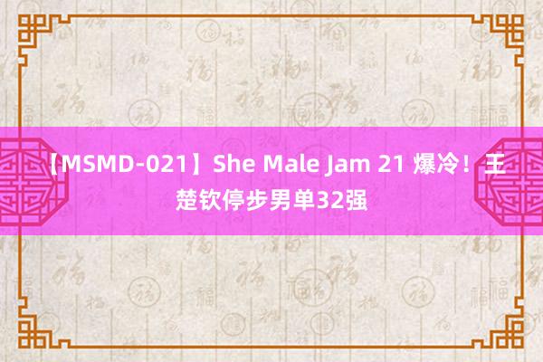 【MSMD-021】She Male Jam 21 爆冷！王楚钦停步男单32强