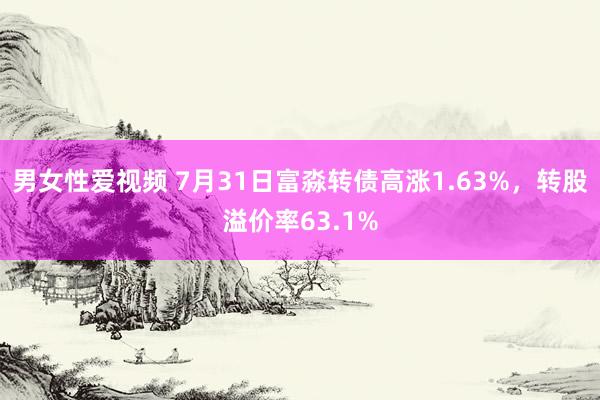 男女性爱视频 7月31日富淼转债高涨1.63%，转股溢价率63.1%