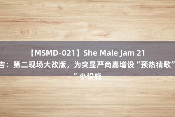 【MSMD-021】She Male Jam 21 开门大吉：第二现场大改版，为突显严尚嘉增设“预热猜歌”小设施