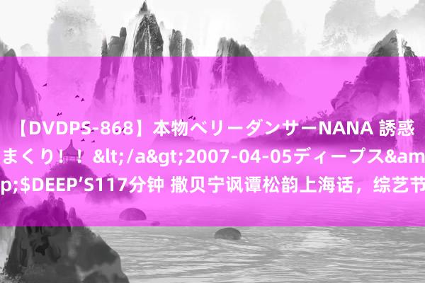 【DVDPS-868】本物ベリーダンサーNANA 誘惑の腰使いで潮吹きまくり！！</a>2007-04-05ディープス&$DEEP’S117分钟 撒贝宁讽谭松韵上海话，综艺节蓄意幽默限度如何界定？