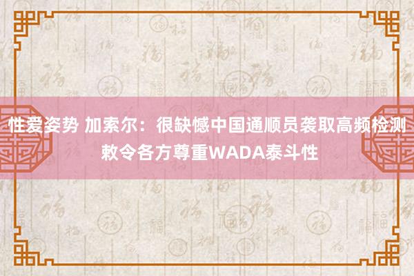 性爱姿势 加索尔：很缺憾中国通顺员袭取高频检测 敕令各方尊重WADA泰斗性