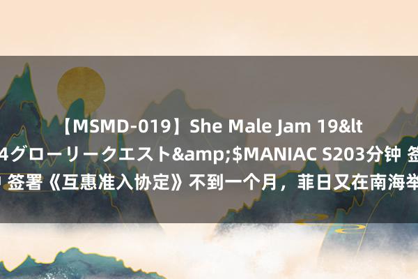 【MSMD-019】She Male Jam 19</a>2008-08-04グローリークエスト&$MANIAC S203分钟 签署《互惠准入协定》不到一个月，菲日又在南海举行联演，中方此前已表态