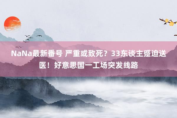 NaNa最新番号 严重或致死？33东谈主蹙迫送医！好意思国一工场突发线路