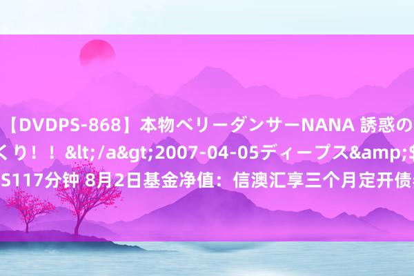 【DVDPS-868】本物ベリーダンサーNANA 誘惑の腰使いで潮吹きまくり！！</a>2007-04-05ディープス&$DEEP’S117分钟 8月2日基金净值：信澳汇享三个月定开债券A最新净值1.0491，涨0.05%