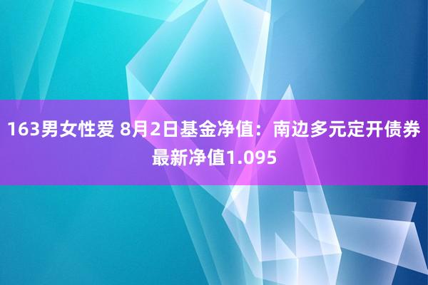 163男女性爱 8月2日基金净值：南边多元定开债券最新净值1.095