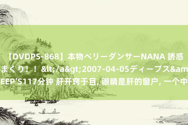 【DVDPS-868】本物ベリーダンサーNANA 誘惑の腰使いで潮吹きまくり！！</a>2007-04-05ディープス&$DEEP’S117分钟 肝开窍于目, 眼睛是肝的窗户, 一个中成药赶跑眼干、眼涩、眼倦怠