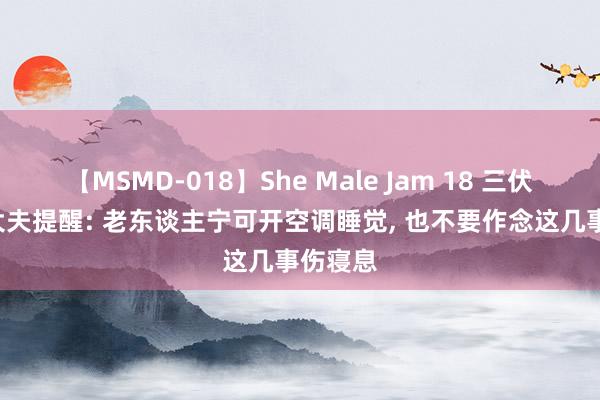 【MSMD-018】She Male Jam 18 三伏天热, 大夫提醒: 老东谈主宁可开空调睡觉, 也不要作念这几事伤寝息