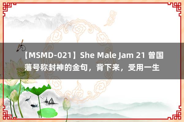 【MSMD-021】She Male Jam 21 曾国藩号称封神的金句，背下来，受用一生