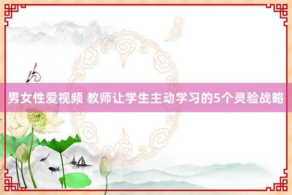 男女性爱视频 教师让学生主动学习的5个灵验战略