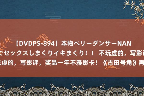 【DVDPS-894】本物ベリーダンサーNANA第2弾 悦楽の腰使いでセックスしまくりイキまくり！！ 不玩虚的，写影评，奖品一年不雅影卡！《古田号角》再启航走进高校