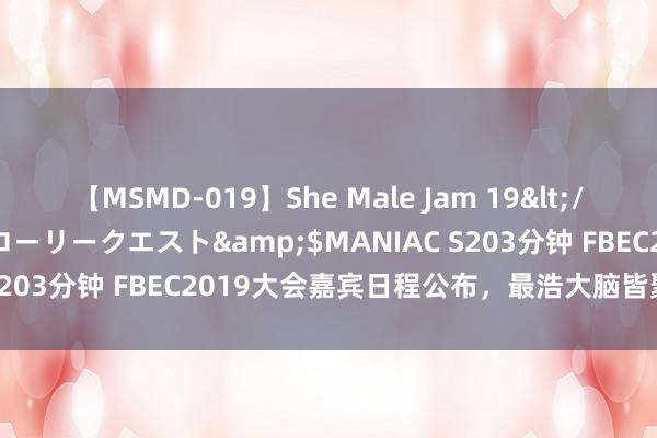 【MSMD-019】She Male Jam 19</a>2008-08-04グローリークエスト&$MANIAC S203分钟 FBEC2019大会嘉宾日程公布，最浩大脑皆聚改日之城！