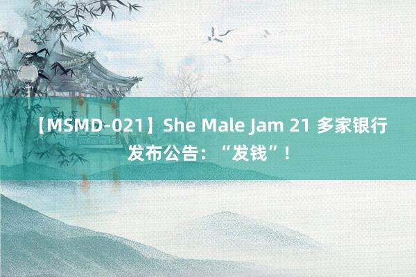 【MSMD-021】She Male Jam 21 多家银行发布公告：“发钱”！