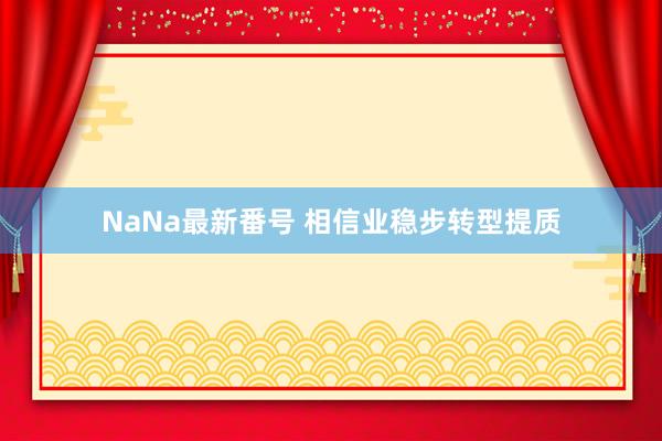 NaNa最新番号 相信业稳步转型提质