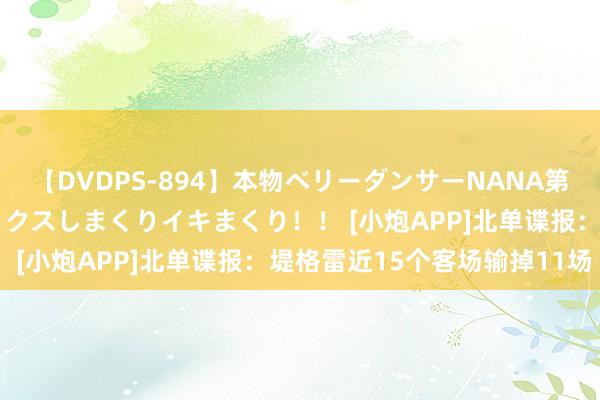 【DVDPS-894】本物ベリーダンサーNANA第2弾 悦楽の腰使いでセックスしまくりイキまくり！！ [小炮APP]北单谍报：堤格雷近15个客场输掉11场