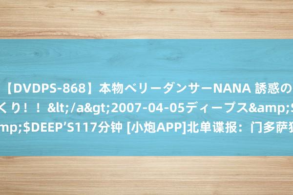 【DVDPS-868】本物ベリーダンサーNANA 誘惑の腰使いで潮吹きまくり！！</a>2007-04-05ディープス&$DEEP’S117分钟 [小炮APP]北单谍报：门多萨独处8场联赛仅失2球